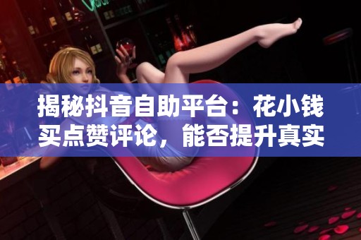 揭秘抖音自助平台：花小钱买点赞评论，能否提升真实人气？