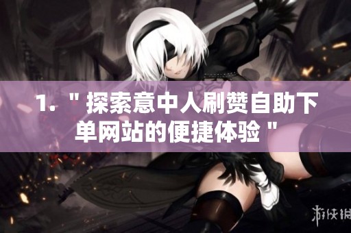 1. ＂探索意中人刷赞自助下单网站的便捷体验＂