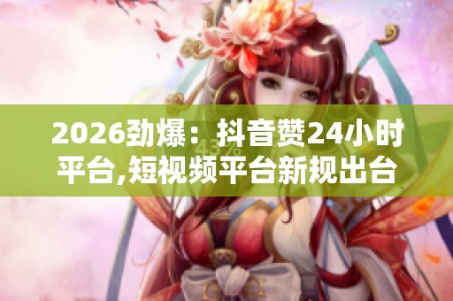 2026劲爆:抖音赞24小时平台,短视频平台新规出台创作者收入模式 2026劲爆:抖音赞24小时平台,短视频平台新规出台创作者收入模式