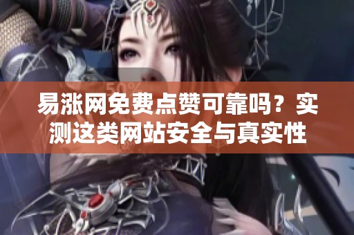 易涨网免费点赞可靠吗?实测这类网站安全与真实性 易涨网免费点赞可靠吗?实测这类网站安全与真实性