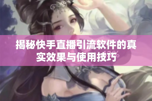 揭秘快手直播引流软件的真实效果与使用技巧