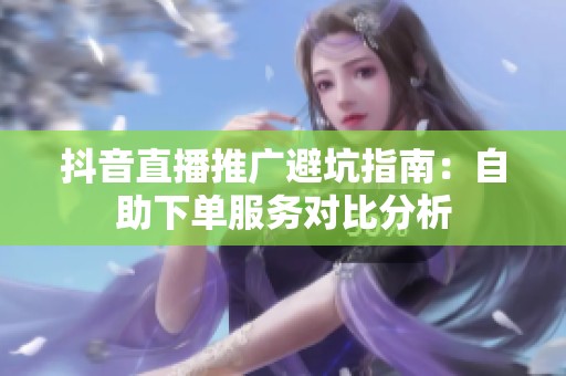 抖音直播推广避坑指南：自助下单服务对比分析
