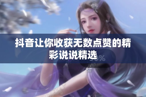 抖音让你收获无数点赞的精彩说说精选 抖音让你收获无数点赞的精彩说说精选