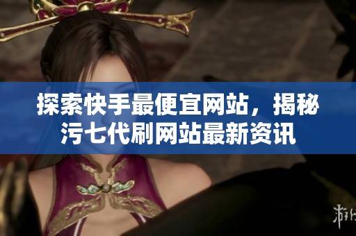 探索快手最便宜网站,揭秘污七代刷网站最新资讯 探索快手最便宜网站,揭秘污七代刷网站最新资讯