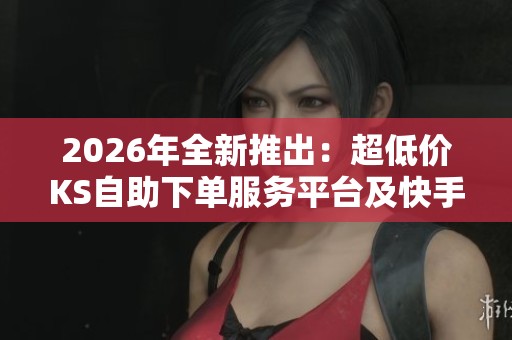 2026年全新推出:超低价KS自助下单服务平台及快手在线业务指南 2026年全新推出:超低价KS自助下单服务平台及快手在线业务指南