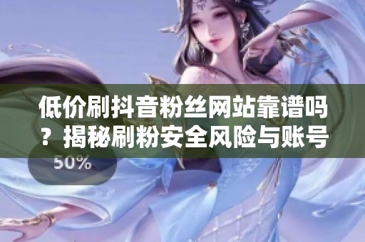 低价刷抖音粉丝网站靠谱吗？揭秘刷粉安全风险与账号隐患