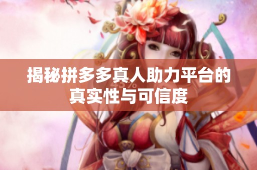 揭秘拼多多真人助力平台的真实性与可信度 揭秘拼多多真人助力平台的真实性与可信度
