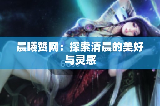 晨曦赞网：探索清晨的美好与灵感
