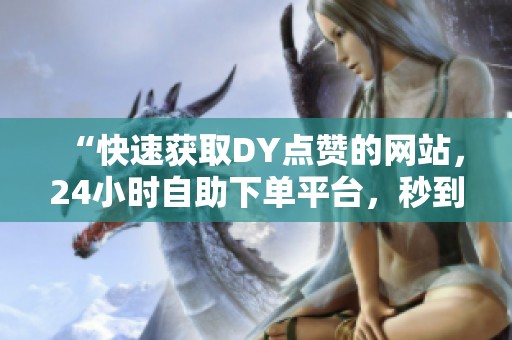 “快速获取DY点赞的网站，<a href=