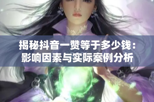 揭秘抖音一赞等于多少钱:影响因素与实际案例分析 揭秘抖音一赞等于多少钱:影响因素与实际案例分析