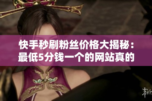 快手秒刷粉丝价格大揭秘:最低5分钱一个的网站真的靠谱吗? 快手秒刷粉丝价格大揭秘:最低5分钱一个的网站真的靠谱吗?