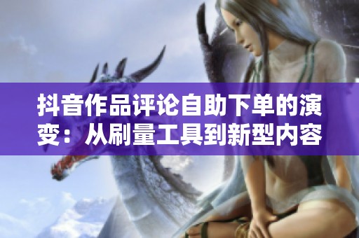 抖音作品评论自助下单的演变：从刷量工具到新型内容生态变量的深入探讨