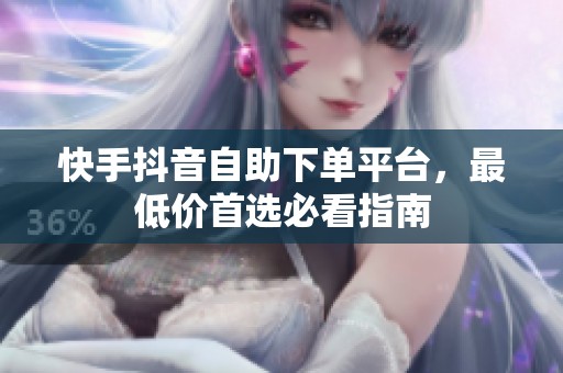 快手抖音自助下单平台，最低价首选必看指南
