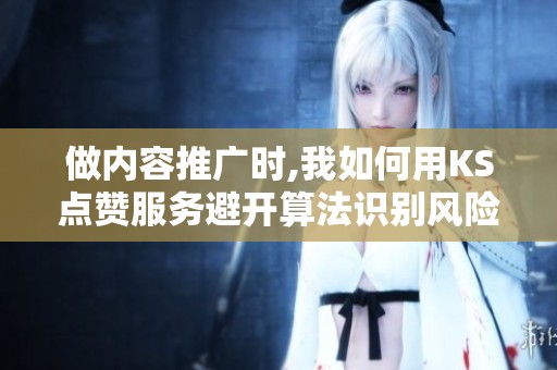做内容推广时,我如何用KS点赞服务避开算法识别风险？