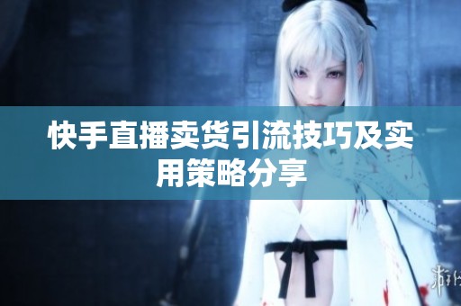 快手直播卖货引流技巧及实用策略分享