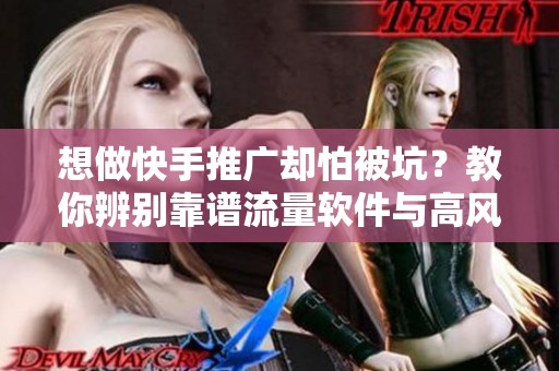 想做快手推广却怕被坑？教你辨别靠谱流量软件与高风险工具