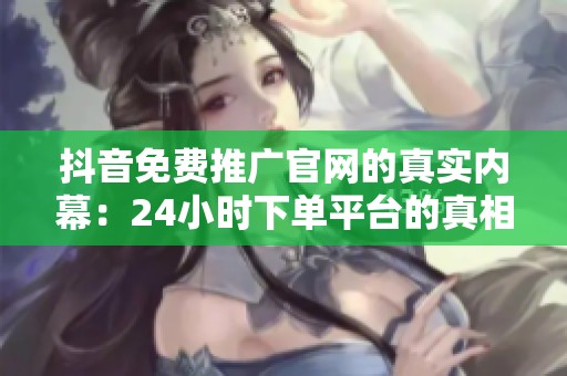 抖音免费推广官网的真实内幕：24小时下单平台的真相大揭露