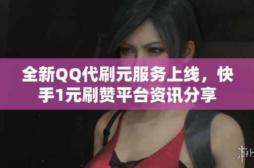 全新QQ代刷元服务上线,快手1元刷赞平台资讯分享 全新QQ代刷元服务上线,快手1元刷赞平台资讯分享