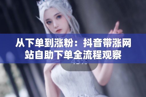 从下单到涨粉：抖音带涨网站自助下单全流程观察