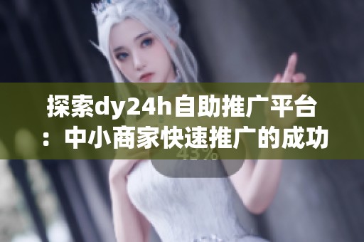 探索dy24h自助推广平台：中小商家快速推广的成功经验分享
