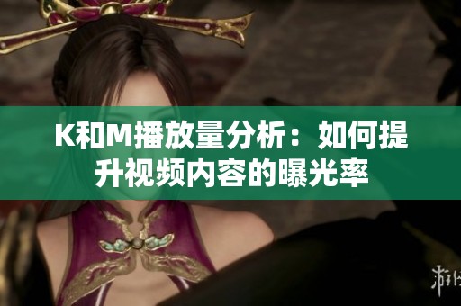 K和M播放量分析:如何提升视频内容的曝光率 K和M播放量分析:如何提升视频内容的曝光率