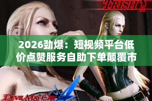 2026劲爆:短视频平台低价点赞服务自助下单颠覆市场新选择 2026劲爆:短视频平台低价点赞服务自助下单颠覆市场新选择