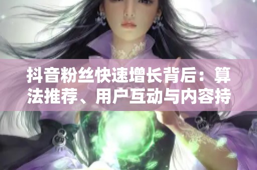 抖音粉丝快速增长背后:算法推荐、用户互动与内容持续性的关系 抖音粉丝快速增长背后:算法推荐、用户互动与内容持续性的关系
