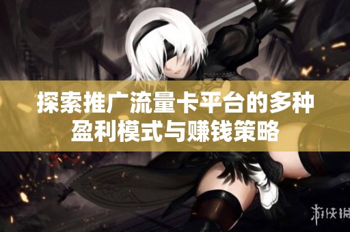 探索推广流量卡平台的多种盈利模式与赚钱策略 探索推广流量卡平台的多种盈利模式与赚钱策略