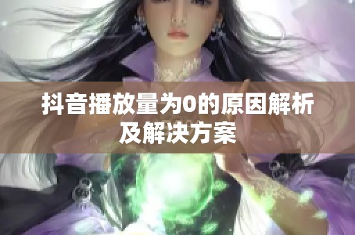 抖音播放量为0的原因解析及解决方案 抖音播放量为0的原因解析及解决方案