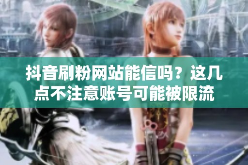 抖音刷粉网站能信吗？这几点不注意账号可能被限流