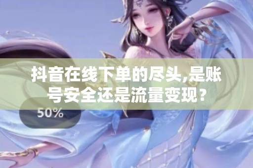 抖音在线下单的尽头,是账号安全还是流量变现? 抖音在线下单的尽头,是账号安全还是流量变现?