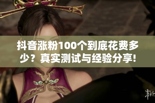 抖音涨粉100个到底花费多少?真实测试与经验分享! 抖音涨粉100个到底花费多少?真实测试与经验分享!