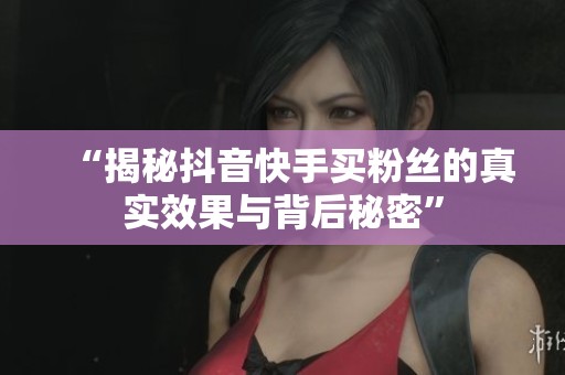 “揭秘抖音快手买粉丝的真实效果与背后秘密” “揭秘抖音快手买粉丝的真实效果与背后秘密”