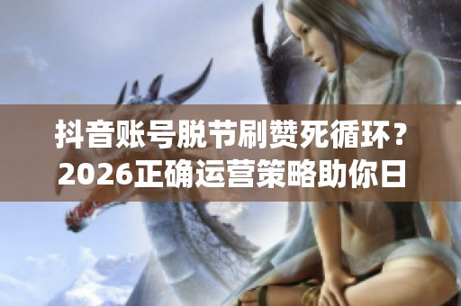 抖音账号脱节刷赞死循环?2026正确运营策略助你日涨万粉_资讯 抖音账号脱节刷赞死循环?2026正确运营策略助你日涨万粉_资讯