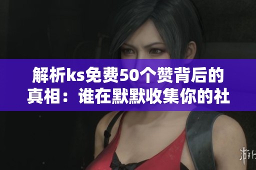 解析ks免费50个赞背后的真相：谁在默默收集你的社交数据？