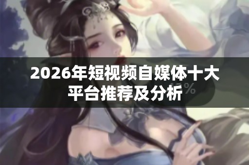 2026年短视频自媒体十大平台推荐及分析
