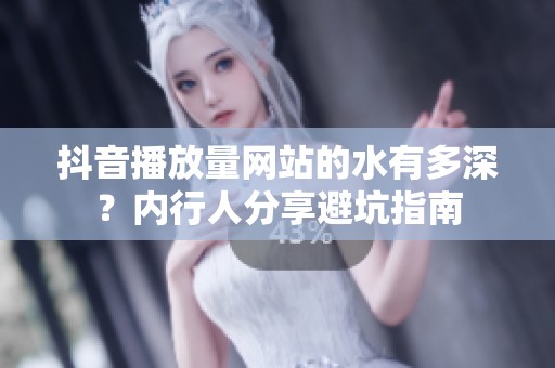 抖音播放量网站的水有多深?内行人分享避坑指南 抖音播放量网站的水有多深?内行人分享避坑指南
