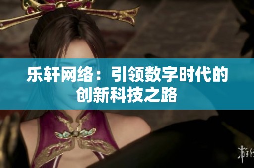 乐轩网络:引领数字时代的创新科技之路 乐轩网络:引领数字时代的创新科技之路