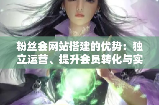 粉丝会网站搭建的优势:独立运营、提升会员转化与实现稳定收入 粉丝会网站搭建的优势:独立运营、提升会员转化与实现稳定收入