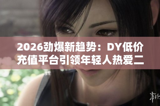 2026劲爆新趋势：DY低价充值平台引领年轻人热爱二手电子消费