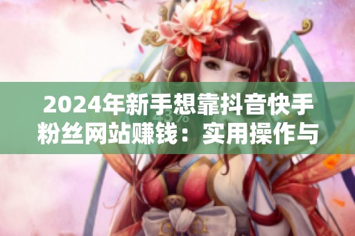 2024年新手想靠抖音快手粉丝网站赚钱：实用操作与6个常见陷阱解析