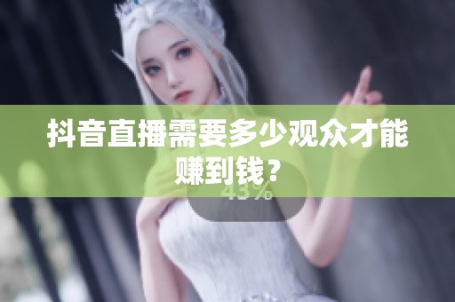抖音直播需要多少观众才能赚到钱? 抖音直播需要多少观众才能赚到钱?