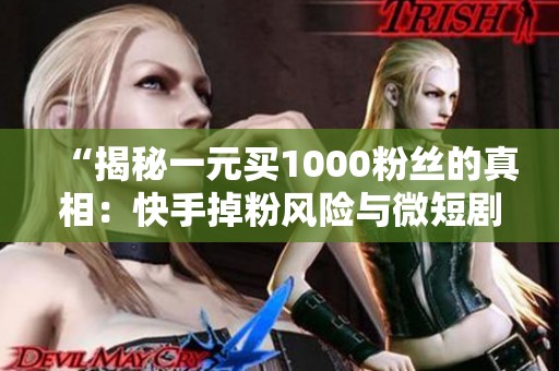 “揭秘一元买1000粉丝的真相：快手掉粉风险与微短剧账号避坑全攻略”
