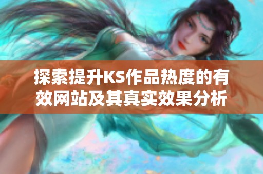 探索提升KS作品热度的有效网站及其真实效果分析 探索提升KS作品热度的有效网站及其真实效果分析