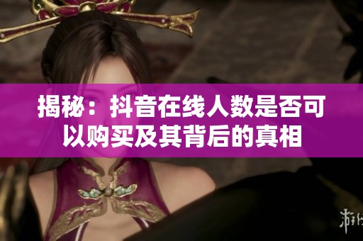 揭秘:抖音在线人数是否可以购买及其背后的真相 揭秘:抖音在线人数是否可以购买及其背后的真相