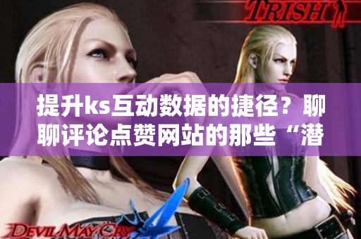 提升ks互动数据的捷径？聊聊评论点赞网站的那些“潜规则”