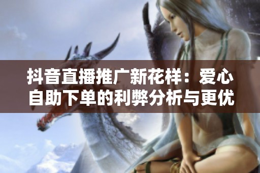抖音直播推广新花样:爱心自助下单的利弊分析与更优替代方案探讨 抖音直播推广新花样:爱心自助下单的利弊分析与更优替代方案探讨