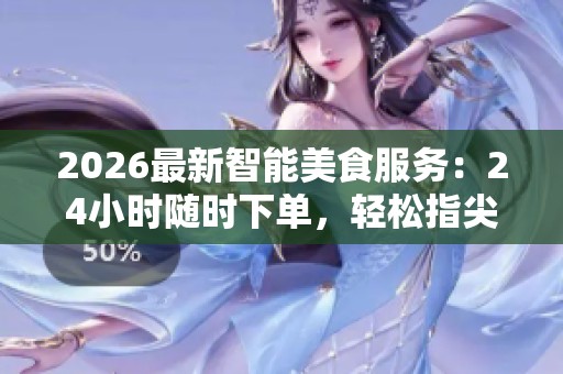 2026最新智能美食服务:24小时随时下单,轻松指尖轻点即享美味! 2026最新智能美食服务:24小时随时下单,轻松指尖轻点即享美味!