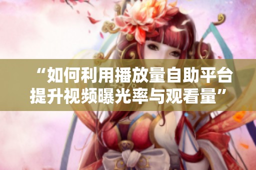 “如何利用播放量自助平台提升视频曝光率与观看量” “如何利用播放量自助平台提升视频曝光率与观看量”