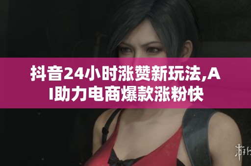 抖音24小时涨赞新玩法,AI助力电商爆款涨粉快 抖音24小时涨赞新玩法,AI助力电商爆款涨粉快